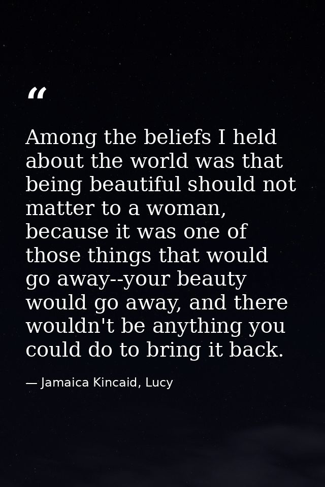 Among the beliefs I held about the world was that being beautiful should not matter to a woman, because it was one of th — Jamaica Kincaid, Lucy