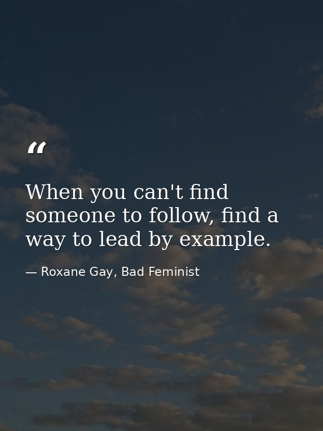 When you can't find someone to follow, find a way to lead by example. — Roxane Gay, Bad Feminist