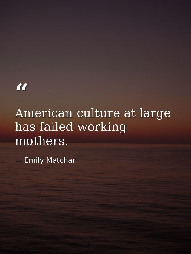 American culture at large has failed working mothers. — Emily Matchar
