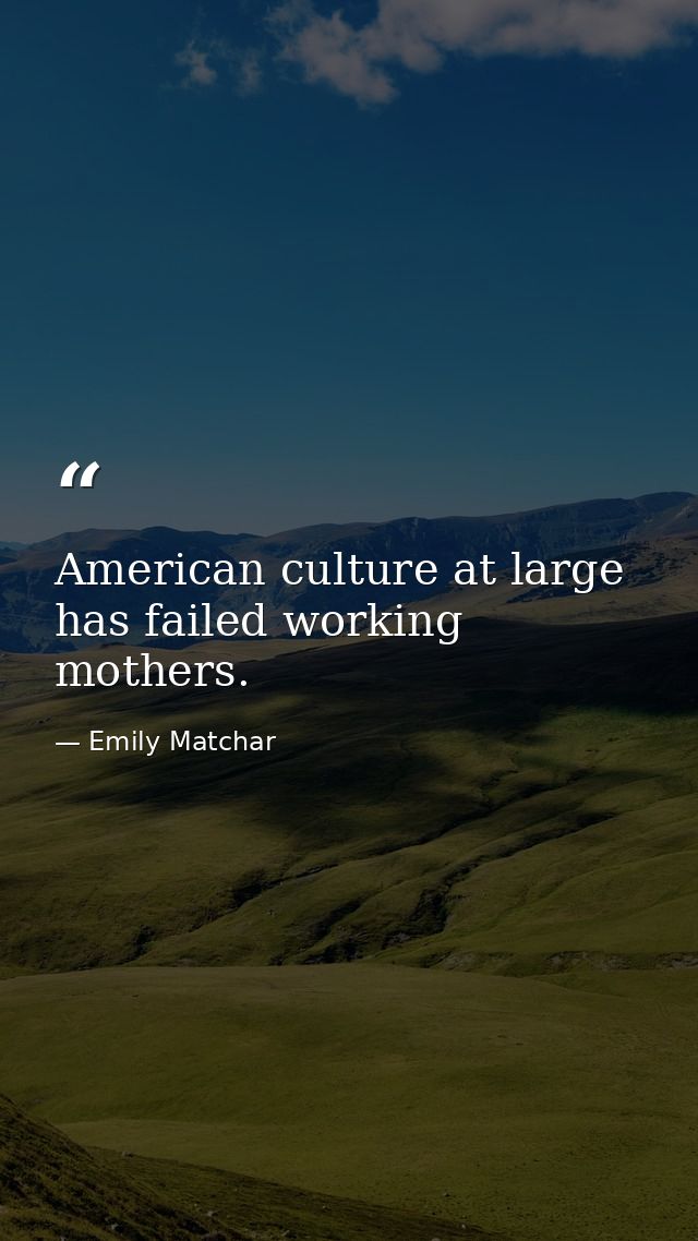 American culture at large has failed working mothers. — Emily Matchar