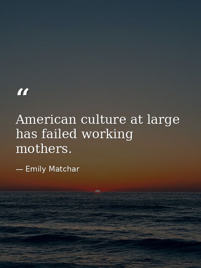 American culture at large has failed working mothers. — Emily Matchar