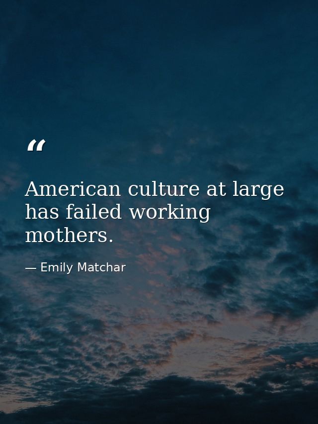 American culture at large has failed working mothers. — Emily Matchar