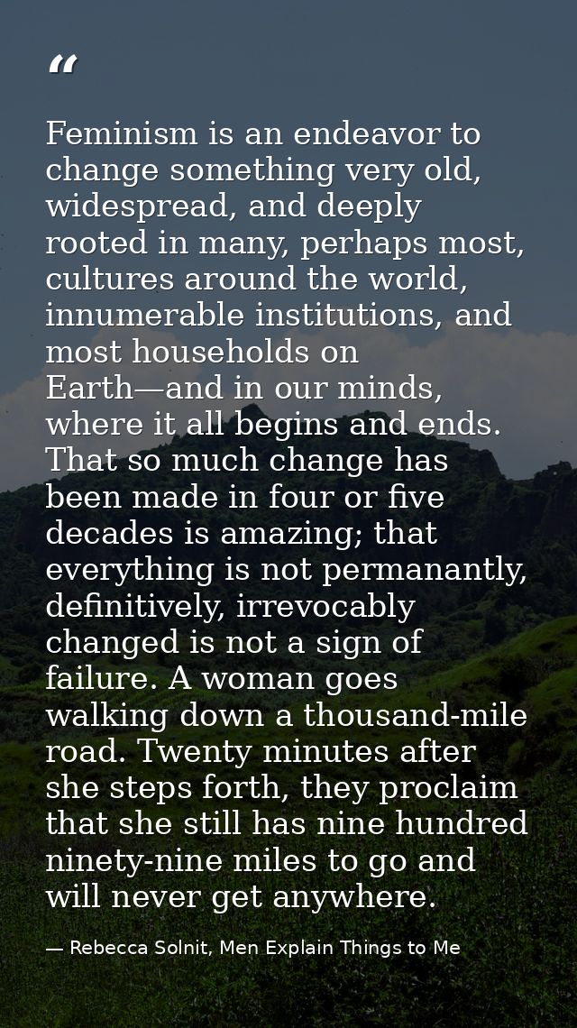 Feminism is an endeavor to change something very old, widespread, and deeply rooted in many, perhaps most, cultures arou — Rebecca Solnit, Men Explain Things to Me