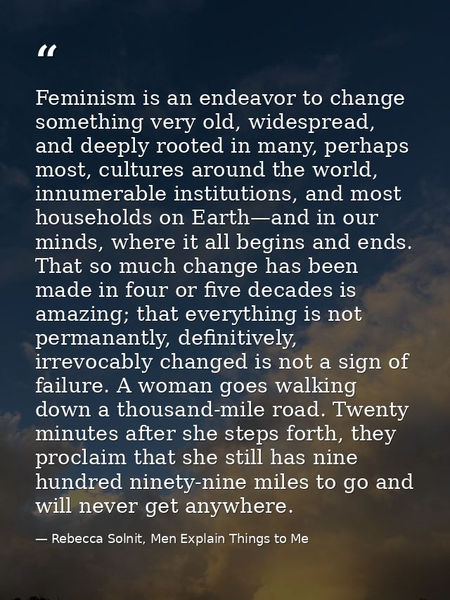 Feminism is an endeavor to change something very old, widespread, and deeply rooted in many, perhaps most, cultures arou — Rebecca Solnit, Men Explain Things to Me