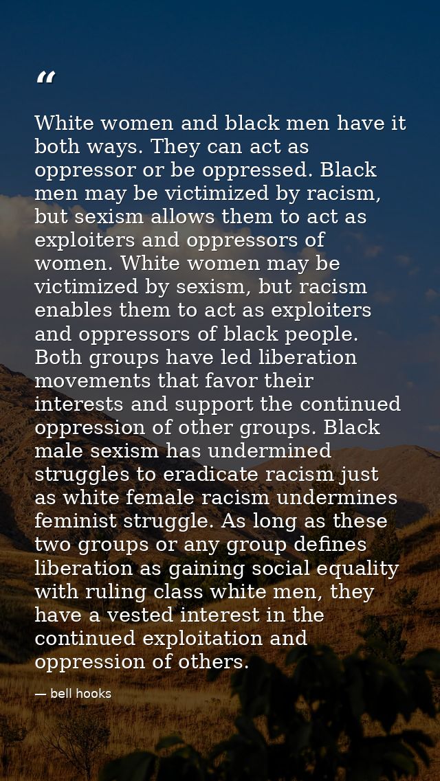 White women and black men have it both ways. They can act as oppressor or be oppressed. Black men may be victimized by r — bell hooks