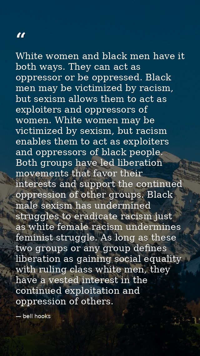 White women and black men have it both ways. They can act as oppressor or be oppressed. Black men may be victimized by r — bell hooks