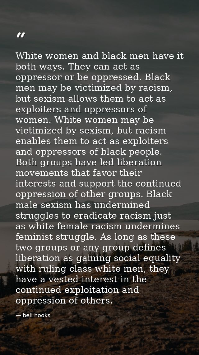 White women and black men have it both ways. They can act as oppressor or be oppressed. Black men may be victimized by r — bell hooks