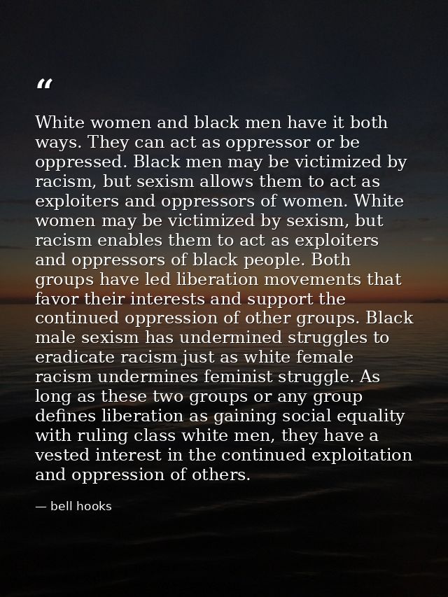 White women and black men have it both ways. They can act as oppressor or be oppressed. Black men may be victimized by r — bell hooks