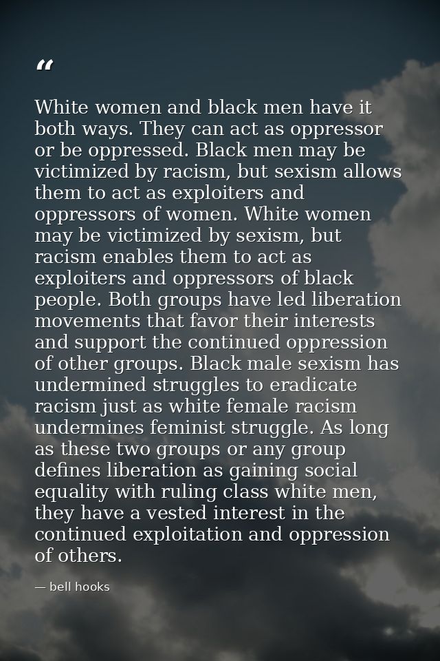 White women and black men have it both ways. They can act as oppressor or be oppressed. Black men may be victimized by r — bell hooks