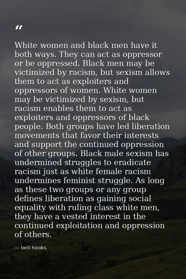 White women and black men have it both ways. They can act as oppressor or be oppressed. Black men may be victimized by r — bell hooks