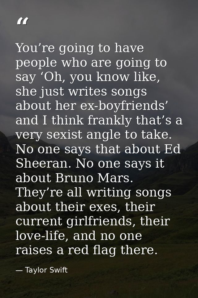 You’re going to have people who are going to say ‘Oh, you know like, she just writes songs about her ex-boyfriends’ and  — Taylor Swift