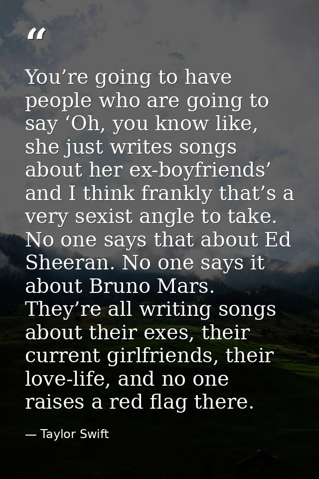 You’re going to have people who are going to say ‘Oh, you know like, she just writes songs about her ex-boyfriends’ and  — Taylor Swift