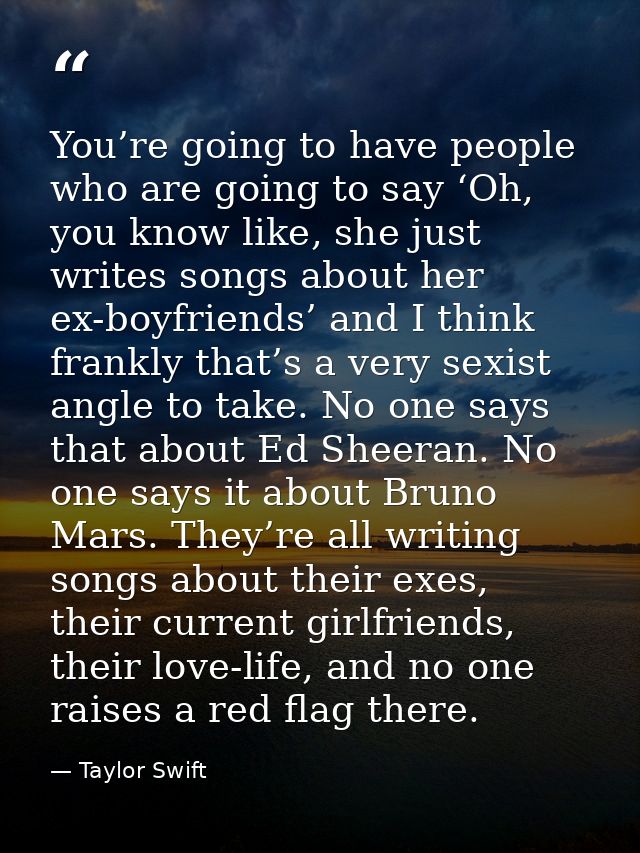 You’re going to have people who are going to say ‘Oh, you know like, she just writes songs about her ex-boyfriends’ and  — Taylor Swift