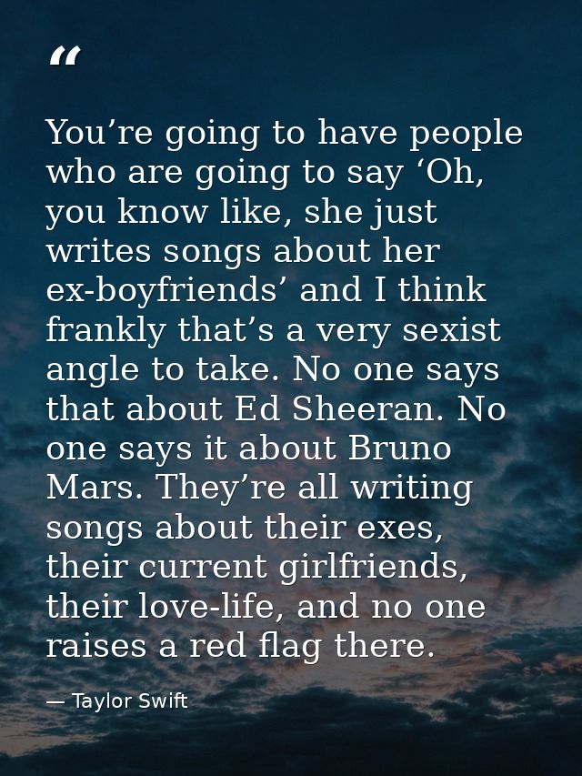 You’re going to have people who are going to say ‘Oh, you know like, she just writes songs about her ex-boyfriends’ and  — Taylor Swift