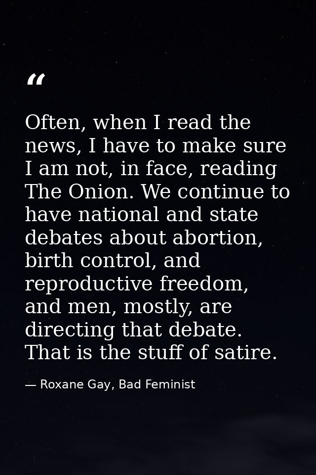 Often, when I read the news, I have to make sure I am not, in face, reading The Onion. We continue to have national and  — Roxane Gay, Bad Feminist