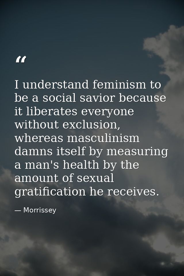 I understand feminism to be a social savior because it liberates everyone without exclusion, whereas masculinism damns i — Morrissey
