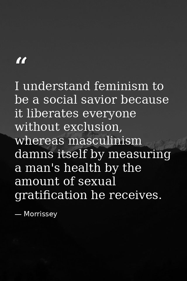 I understand feminism to be a social savior because it liberates everyone without exclusion, whereas masculinism damns i — Morrissey