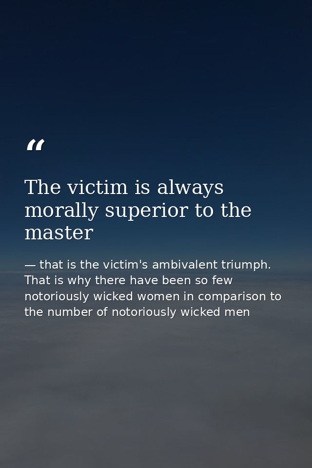 The victim is always morally superior to the master — that is the victim's ambivalent triumph. That is why there have been so few notoriously wicked women in comparison to the number of notoriously wicked men
