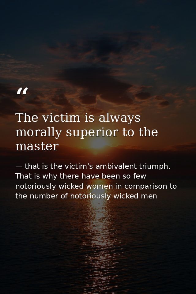 The victim is always morally superior to the master — that is the victim's ambivalent triumph. That is why there have been so few notoriously wicked women in comparison to the number of notoriously wicked men