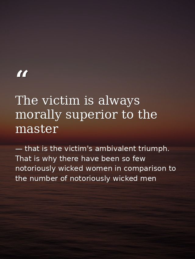 The victim is always morally superior to the master — that is the victim's ambivalent triumph. That is why there have been so few notoriously wicked women in comparison to the number of notoriously wicked men