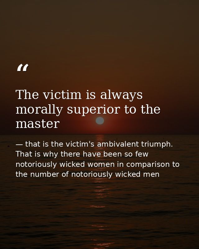 The victim is always morally superior to the master — that is the victim's ambivalent triumph. That is why there have been so few notoriously wicked women in comparison to the number of notoriously wicked men