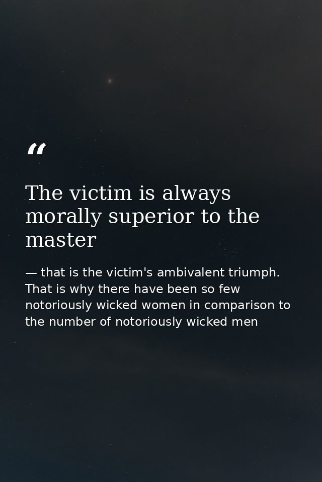 The victim is always morally superior to the master — that is the victim's ambivalent triumph. That is why there have been so few notoriously wicked women in comparison to the number of notoriously wicked men