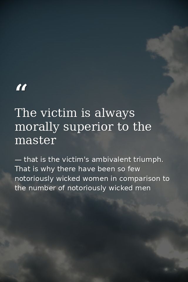 The victim is always morally superior to the master — that is the victim's ambivalent triumph. That is why there have been so few notoriously wicked women in comparison to the number of notoriously wicked men