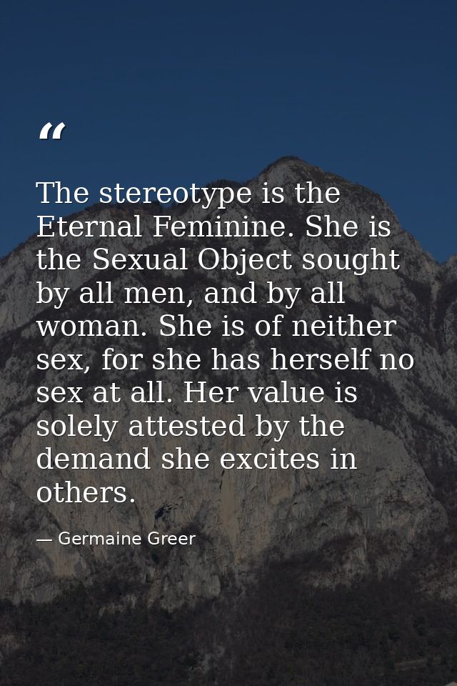 The stereotype is the Eternal Feminine. She is the Sexual Object sought by all men, and by all woman. She is of neither  — Germaine Greer