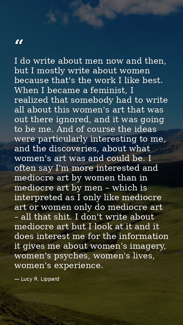 I do write about men now and then, but I mostly write about women because that's the work I like best. When I became a f — Lucy R. Lippard