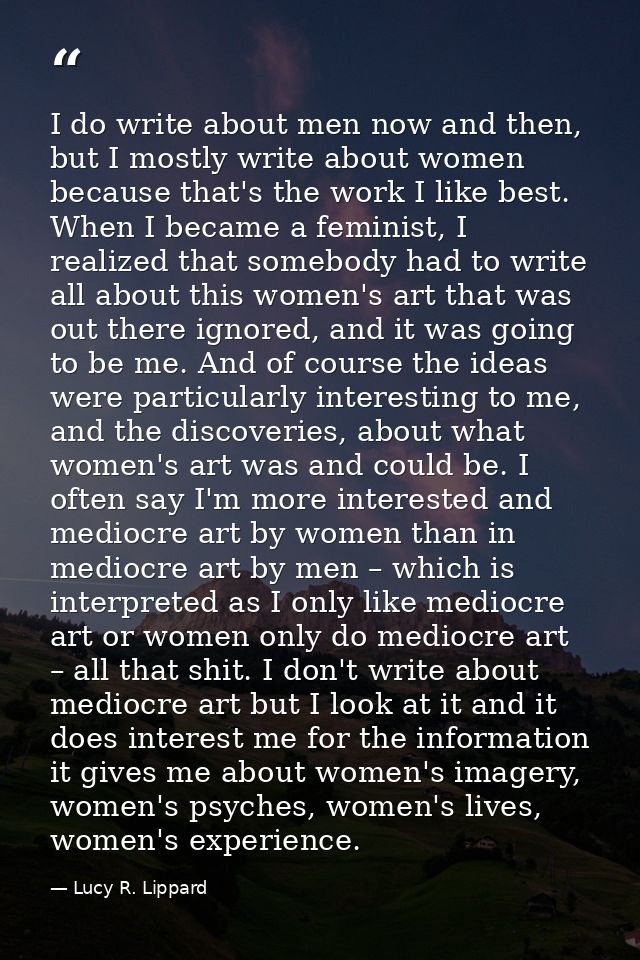 I do write about men now and then, but I mostly write about women because that's the work I like best. When I became a f — Lucy R. Lippard