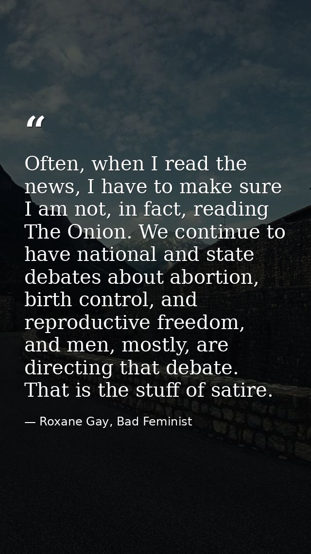 Often, when I read the news, I have to make sure I am not, in fact, reading The Onion. We continue to have national and  — Roxane Gay, Bad Feminist
