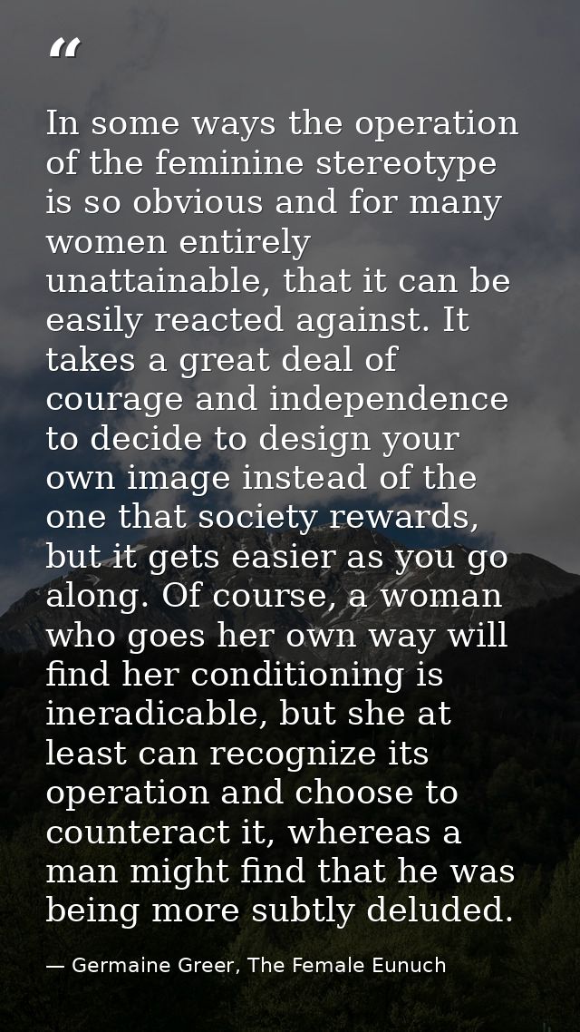 In some ways the operation of the feminine stereotype is so obvious and for many women entirely unattainable, that it ca — Germaine Greer, The Female Eunuch