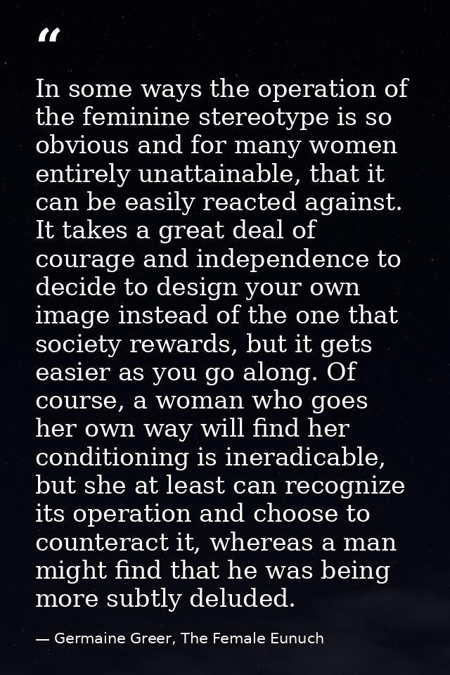 In some ways the operation of the feminine stereotype is so obvious and for many women entirely unattainable, that it ca — Germaine Greer, The Female Eunuch