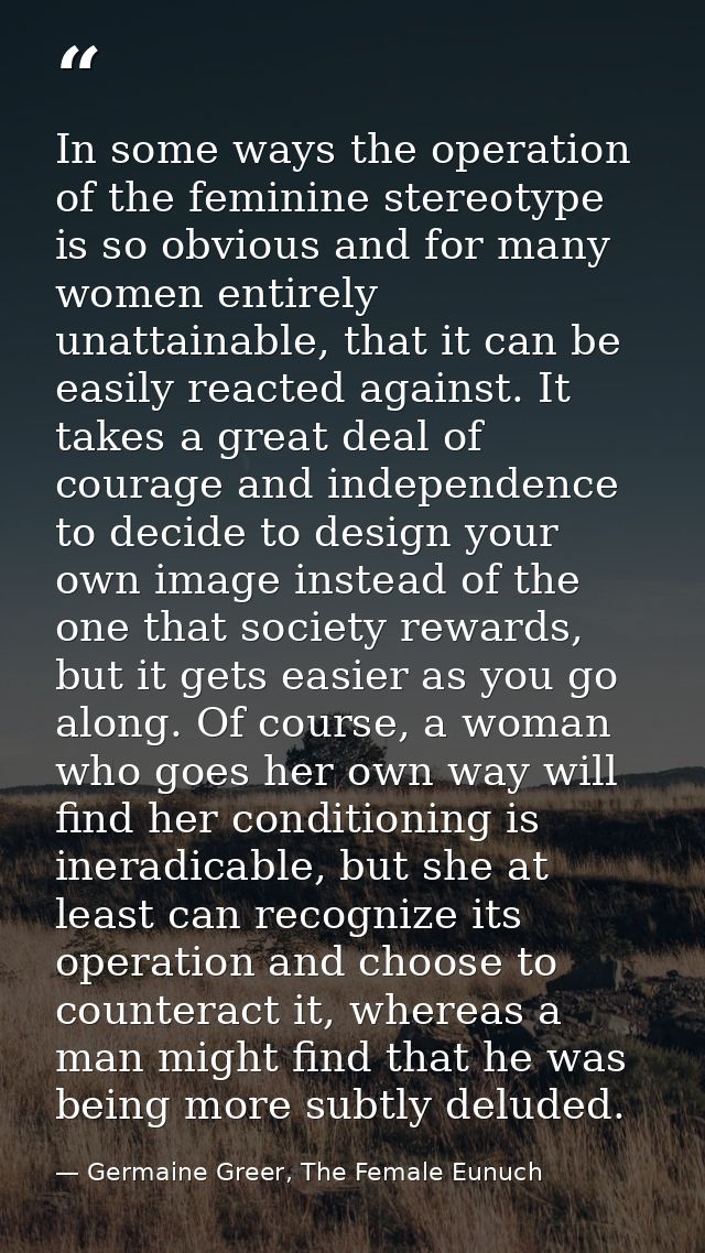 In some ways the operation of the feminine stereotype is so obvious and for many women entirely unattainable, that it ca — Germaine Greer, The Female Eunuch