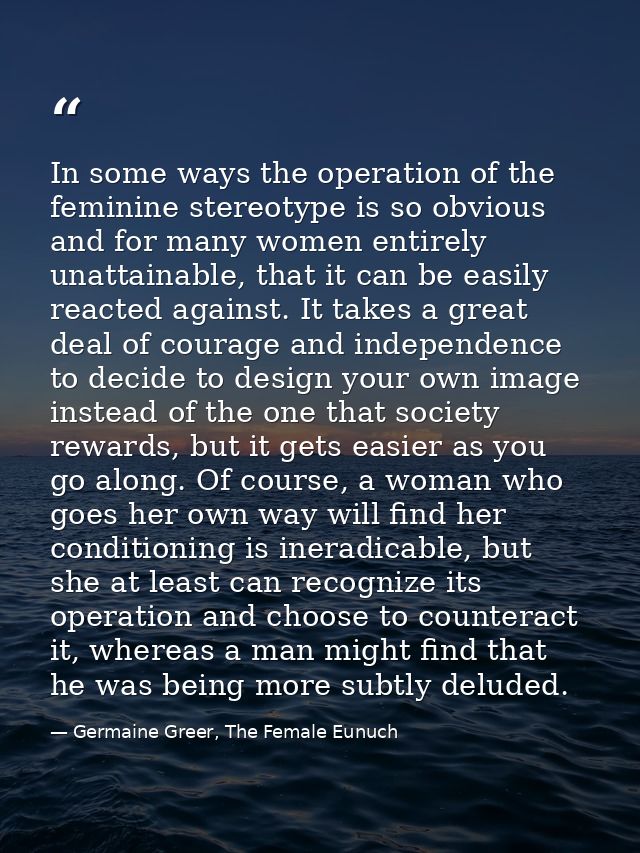 In some ways the operation of the feminine stereotype is so obvious and for many women entirely unattainable, that it ca — Germaine Greer, The Female Eunuch