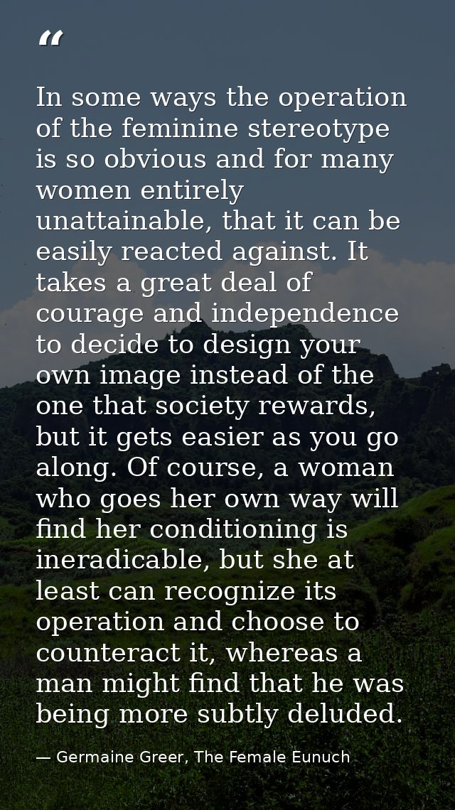 In some ways the operation of the feminine stereotype is so obvious and for many women entirely unattainable, that it ca — Germaine Greer, The Female Eunuch