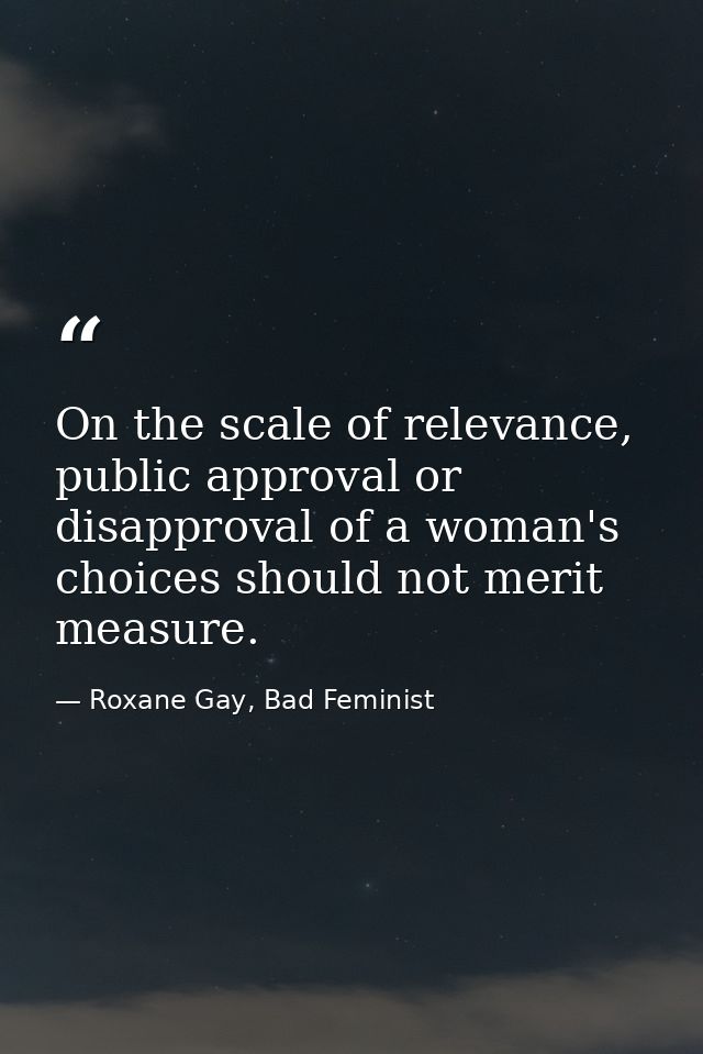 On the scale of relevance, public approval or disapproval of a woman's choices should not merit measure. — Roxane Gay, Bad Feminist