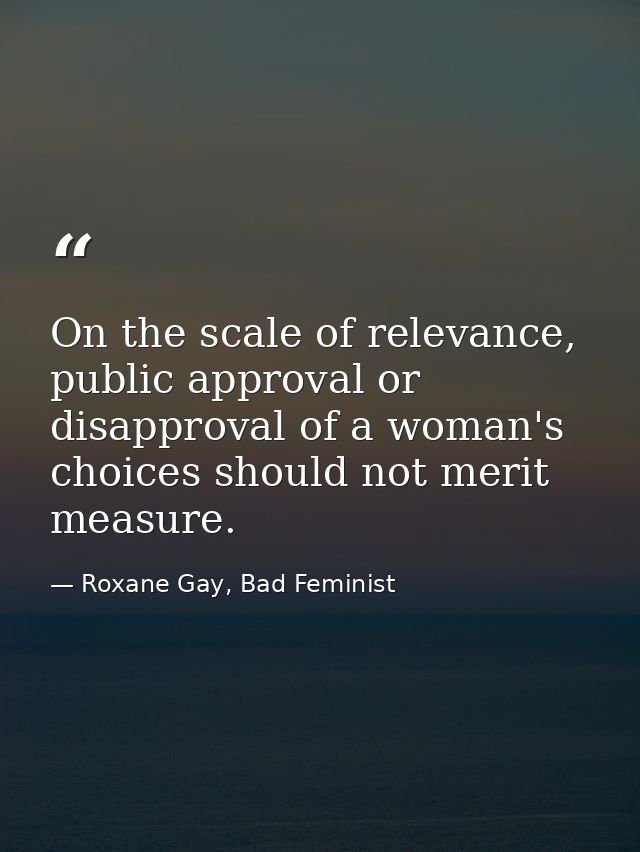 On the scale of relevance, public approval or disapproval of a woman's choices should not merit measure. — Roxane Gay, Bad Feminist