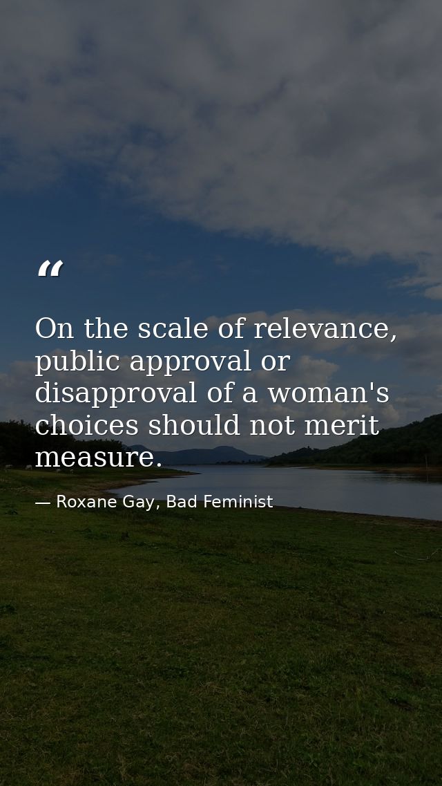 On the scale of relevance, public approval or disapproval of a woman's choices should not merit measure. — Roxane Gay, Bad Feminist
