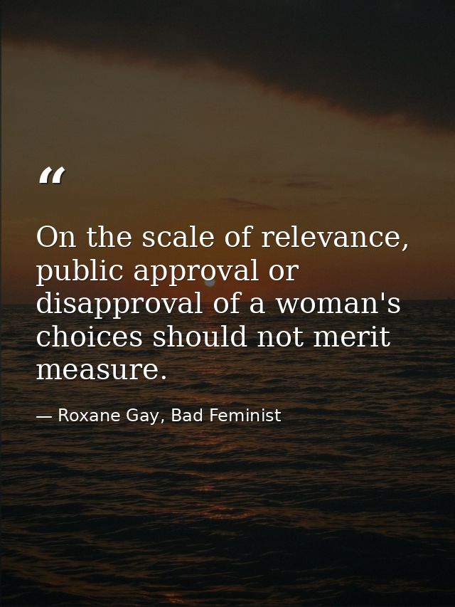 On the scale of relevance, public approval or disapproval of a woman's choices should not merit measure. — Roxane Gay, Bad Feminist