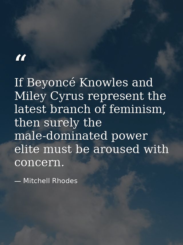 If Beyoncé Knowles and Miley Cyrus represent the latest branch of feminism, then surely the male-dominated power elite m — Mitchell Rhodes