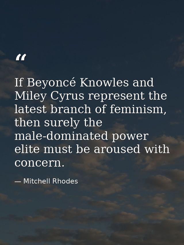 If Beyoncé Knowles and Miley Cyrus represent the latest branch of feminism, then surely the male-dominated power elite m — Mitchell Rhodes
