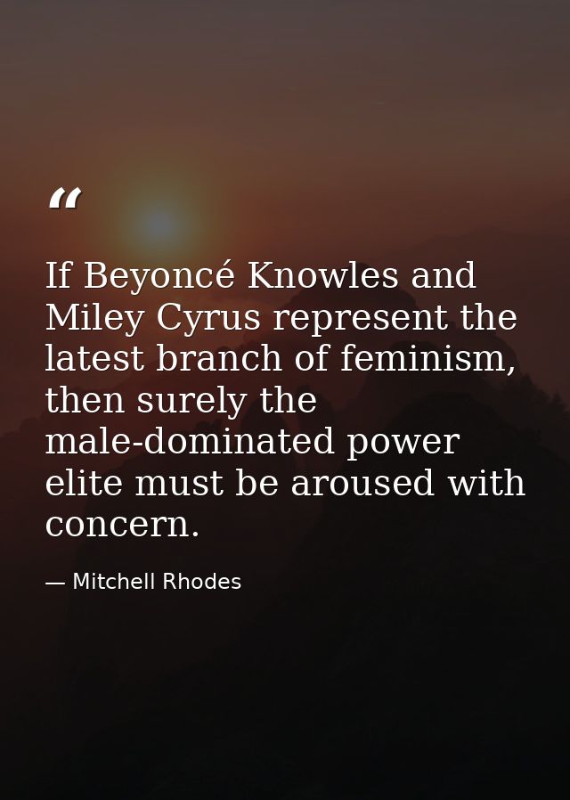 If Beyoncé Knowles and Miley Cyrus represent the latest branch of feminism, then surely the male-dominated power elite m — Mitchell Rhodes