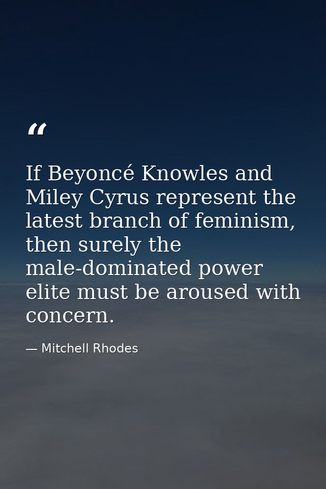 If Beyoncé Knowles and Miley Cyrus represent the latest branch of feminism, then surely the male-dominated power elite m — Mitchell Rhodes