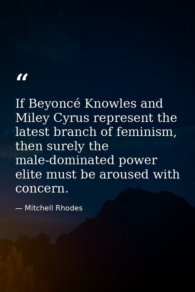 If Beyoncé Knowles and Miley Cyrus represent the latest branch of feminism, then surely the male-dominated power elite m — Mitchell Rhodes