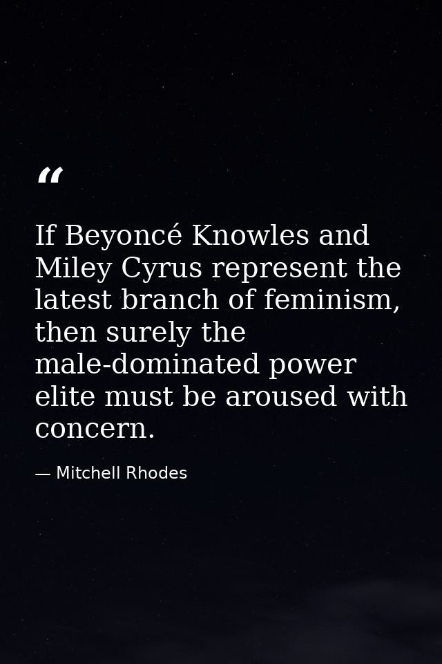 If Beyoncé Knowles and Miley Cyrus represent the latest branch of feminism, then surely the male-dominated power elite m — Mitchell Rhodes