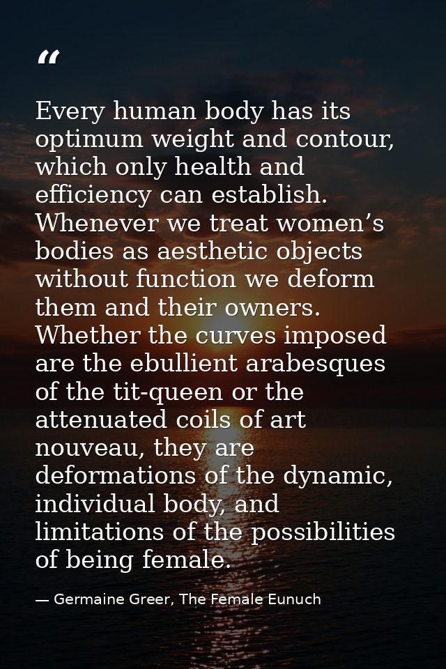 Every human body has its optimum weight and contour, which only health and efficiency can establish. Whenever we treat w — Germaine Greer, The Female Eunuch