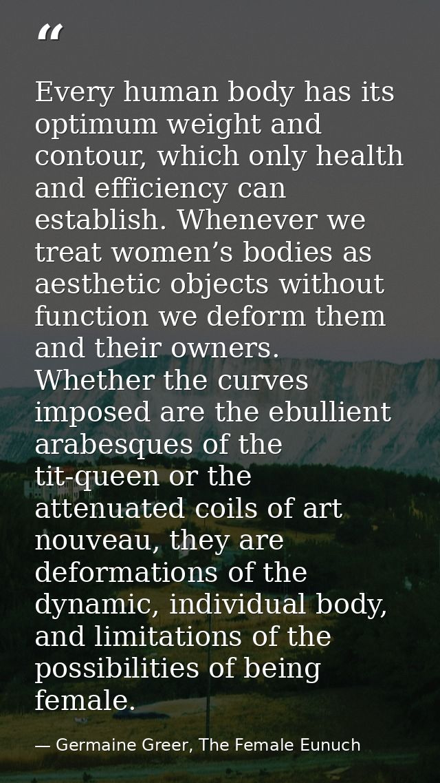 Every human body has its optimum weight and contour, which only health and efficiency can establish. Whenever we treat w — Germaine Greer, The Female Eunuch