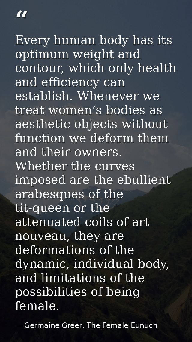Every human body has its optimum weight and contour, which only health and efficiency can establish. Whenever we treat w — Germaine Greer, The Female Eunuch