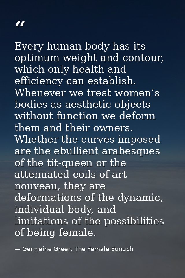 Every human body has its optimum weight and contour, which only health and efficiency can establish. Whenever we treat w — Germaine Greer, The Female Eunuch